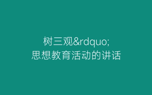 树三观”思想教育活动的讲话-春林公文网