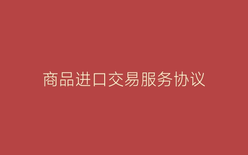 商品进口交易服务协议-春林公文网