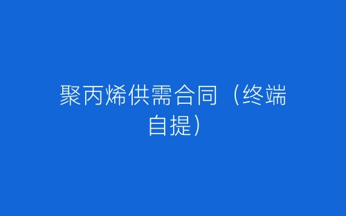 聚丙烯供需合同(终端自提)-春林公文网