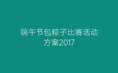 端午节包粽子比赛活动方案2017-春林公文网