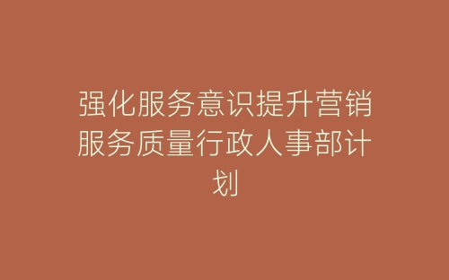 强化服务意识提升营销服务质量行政人事部计划-春林公文网