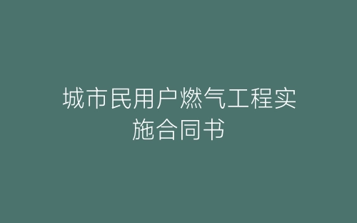 城市民用户燃气工程实施合同书-春林公文网