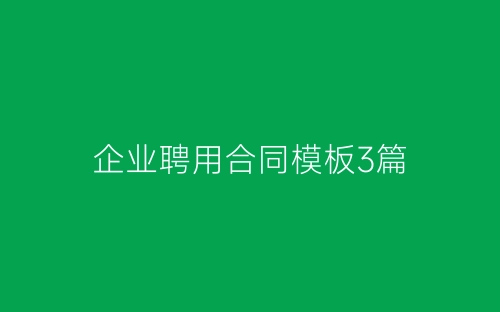 企业聘用合同模板3篇-春林公文网