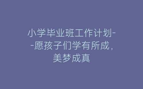 小学毕业班工作计划--愿孩子们学有所成,美梦成真-春林公文网