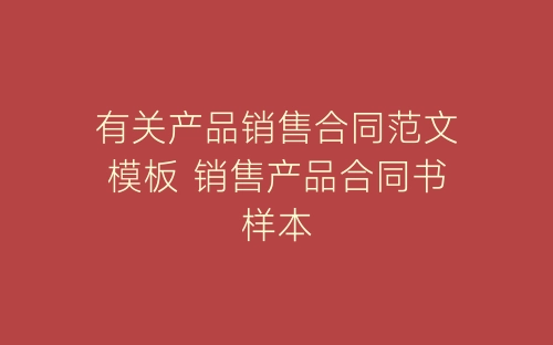 有关产品销售合同范文模板 销售产品合同书样本-春林公文网