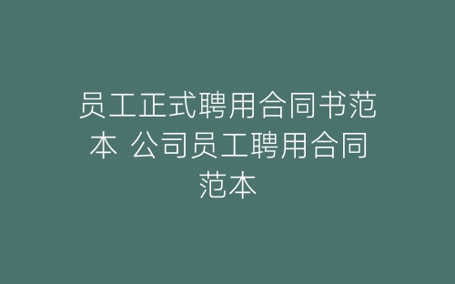 员工正式聘用合同书范本 公司员工聘用合同范本-春林公文网
