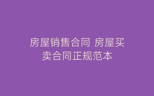 房屋销售合同 房屋买卖合同正规范本-春林公文网
