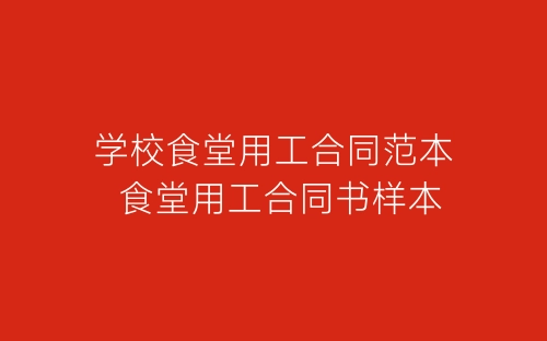 学校食堂用工合同范本 食堂用工合同书样本-春林公文网