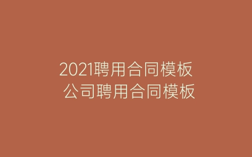 2021聘用合同模板 公司聘用合同模板-春林公文网