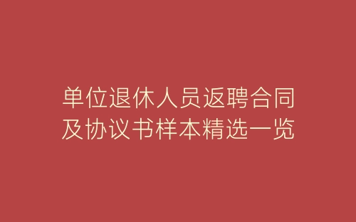 单位退休人员返聘合同及协议书样本精选一览-春林公文网