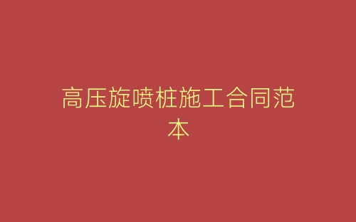 高压旋喷桩施工合同范本-春林公文网