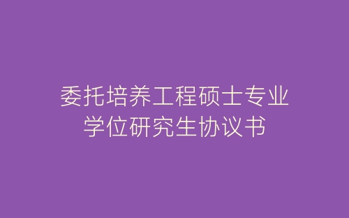 委托培养工程硕士专业学位研究生协议书-春林公文网