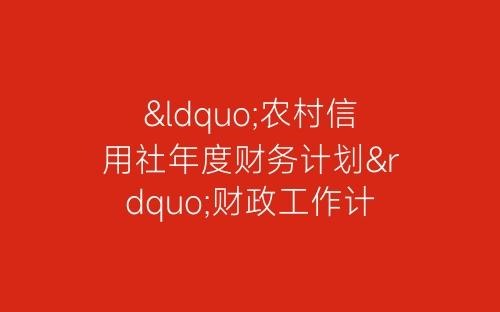 “农村信用社年度财务计划”财政工作计划-春林公文网
