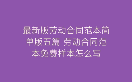 最新版劳动合同范本简单版五篇 劳动合同范本免费样本怎么写-春林公文网