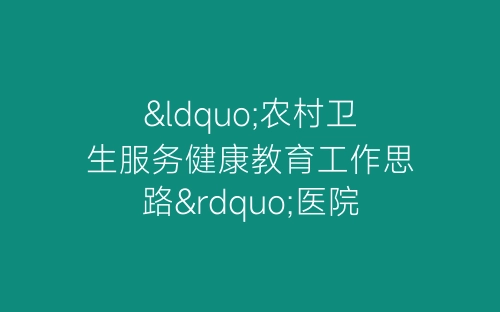 “农村卫生服务健康教育工作思路”医院工作计划-春林公文网
