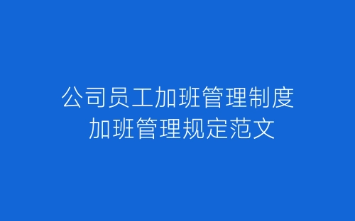 公司员工加班管理制度 加班管理规定范文-春林公文网