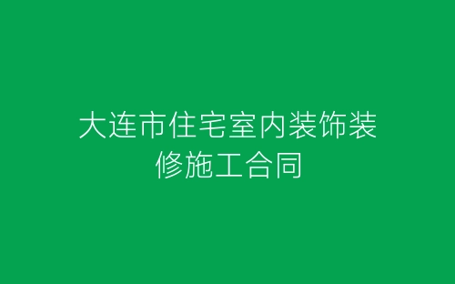 大连市住宅室内装饰装修施工合同-春林公文网