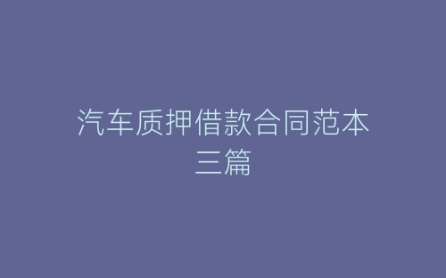 汽车质押借款合同范本三篇-春林公文网