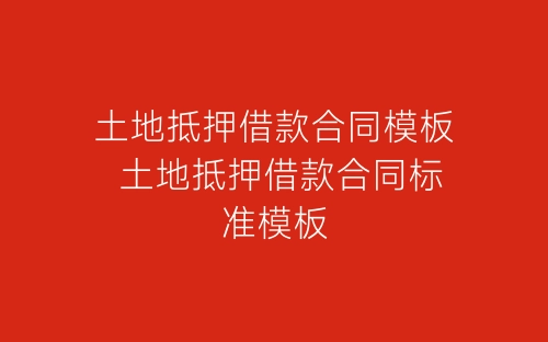土地抵押借款合同模板 土地抵押借款合同标准模板-春林公文网