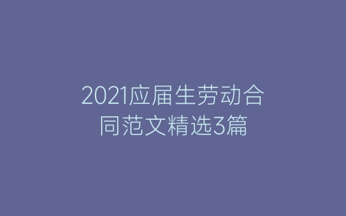 2021应届生劳动合同范文精选3篇-春林公文网