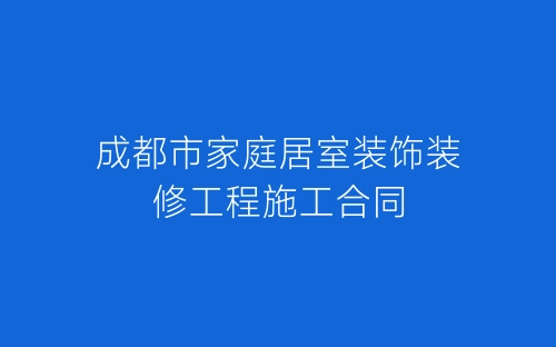 成都市家庭居室装饰装修工程施工合同-春林公文网