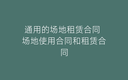 通用的场地租赁合同 场地使用合同和租赁合同-春林公文网