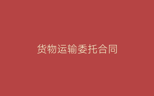 货物运输委托合同-春林公文网