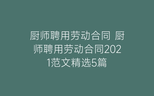 厨师聘用劳动合同 厨师聘用劳动合同2021范文精选5篇-春林公文网