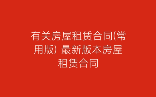 有关房屋租赁合同(常用版) 最新版本房屋租赁合同-春林公文网