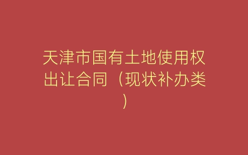 天津市国有土地使用权出让合同（现状补办类）-春林公文网