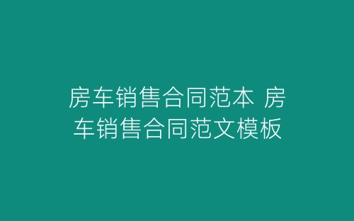 房车销售合同范本 房车销售合同范文模板-春林公文网