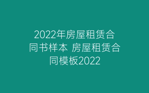 2022年房屋租赁合同书样本 房屋租赁合同模板2022-春林公文网