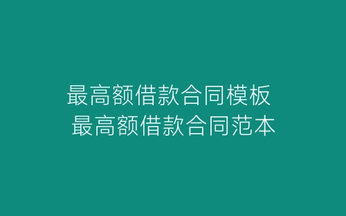 最高额借款合同模板 最高额借款合同范本-春林公文网