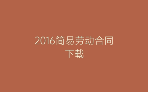 2016简易劳动合同下载-春林公文网