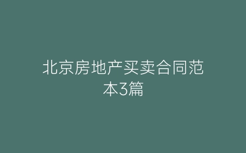 北京房地产买卖合同范本3篇-春林公文网