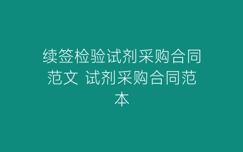 续签检验试剂采购合同范文 试剂采购合同范本-春林公文网