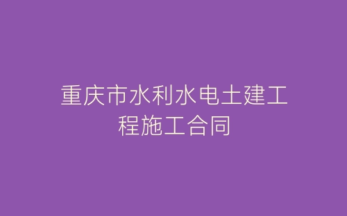 重庆市水利水电土建工程施工合同-春林公文网