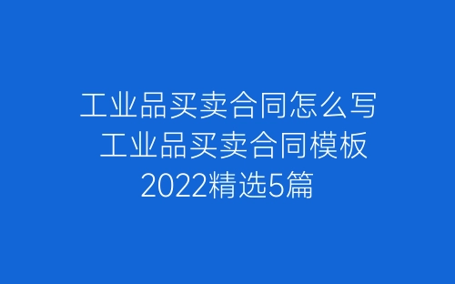 工业品买卖合同怎么写 工业品买卖合同模板2022精选5篇-春林公文网