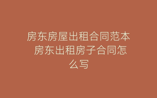 房东房屋出租合同范本 房东出租房子合同怎么写-春林公文网