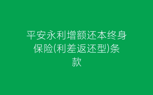 平安永利增额还本终身保险(利差返还型)条款-春林公文网