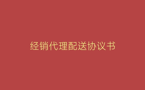 经销代理配送协议书-春林公文网