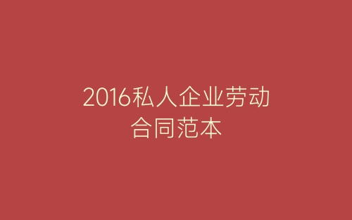 2016私人企业劳动合同范本-春林公文网