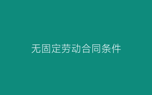 无固定劳动合同条件-春林公文网