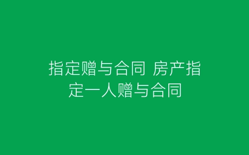 指定赠与合同 房产指定一人赠与合同-春林公文网