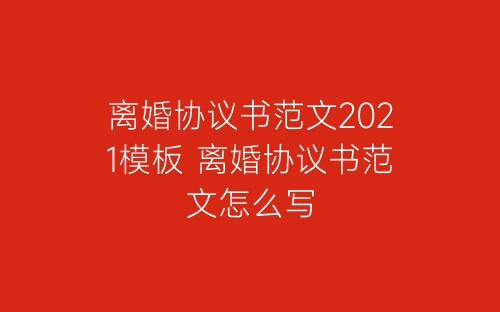 离婚协议书范文2021模板 离婚协议书范文怎么写-春林公文网