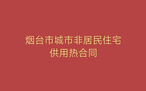 烟台市城市非居民住宅供用热合同-春林公文网
