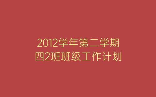 2012学年第二学期四2班班级工作计划-春林公文网