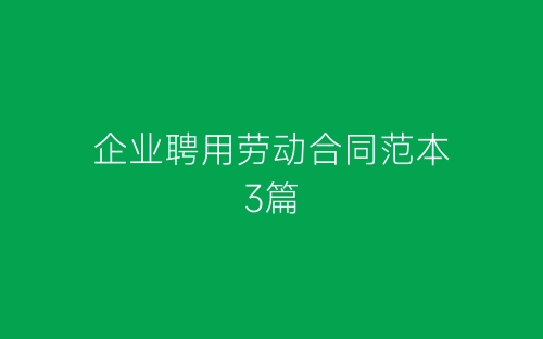企业聘用劳动合同范本3篇-春林公文网
