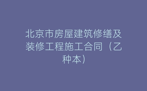 北京市房屋建筑修缮及装修工程施工合同(乙种本)-春林公文网