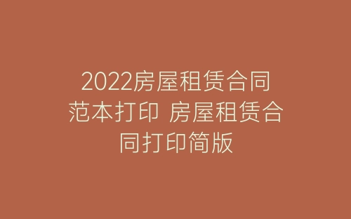 2022房屋租赁合同范本打印 房屋租赁合同打印简版-春林公文网